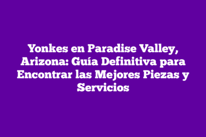 Yonkes en Paradise Valley, Arizona: Guía Definitiva para Encontrar las Mejores Piezas y Servicios