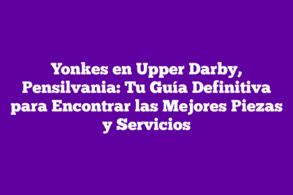 Yonkes en Upper Darby, Pensilvania: Tu Guía Definitiva para Encontrar las Mejores Piezas y Servicios