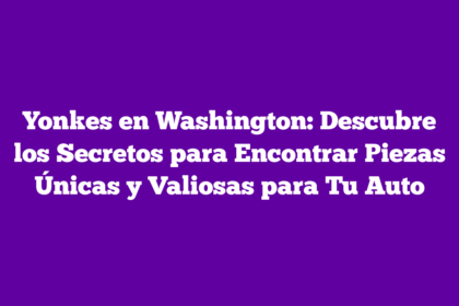 Yonkes en Washington: Descubre los Secretos para Encontrar Piezas Únicas y Valiosas para Tu Auto