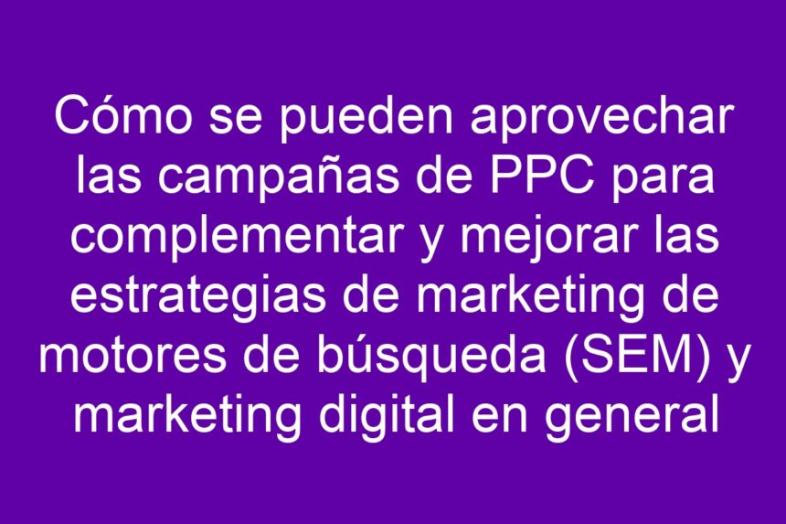 Imagen de Cómo se pueden aprovechar las campañas de PPC para complementar y mejorar las estrategias de marketing de motores de búsqueda (SEM) y marketing digital en general Cómo se pueden aprovechar las campañas de PPC para complementar y mejorar las estrategias de marketing de motores de búsqueda (SEM) y marketing digital en general - 7