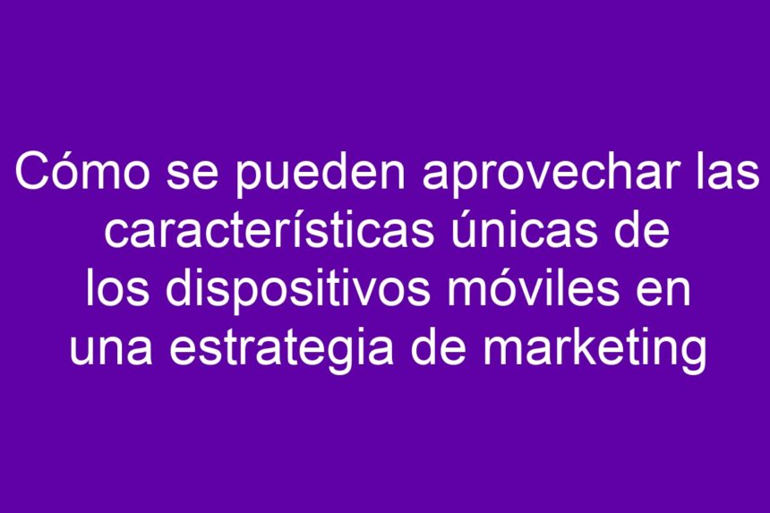 Imagen de Cómo se pueden aprovechar las características únicas de los dispositivos móviles en una estrategia de marketing Cómo se pueden aprovechar las características únicas de los dispositivos móviles en una estrategia de marketing - 7
