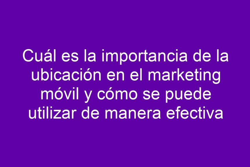 Cuál es la importancia de la ubicación en el marketing móvil y cómo se puede utilizar de manera efectiva - 7