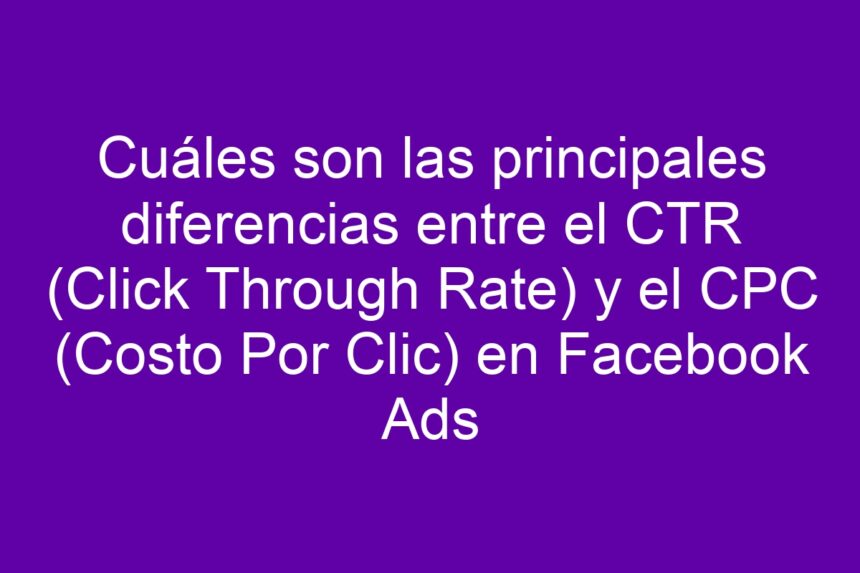 Cuáles son las principales diferencias entre el CTR (Click Through Rate) y el CPC (Costo Por Clic) en Facebook Ads - 7