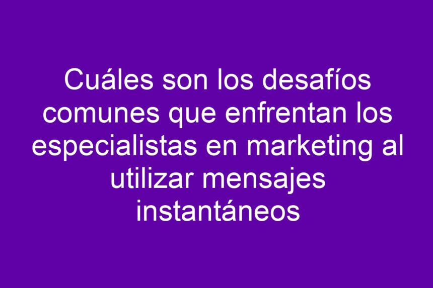 Cuáles son los desafíos comunes que enfrentan los especialistas en marketing al utilizar mensajes instantáneos - 7