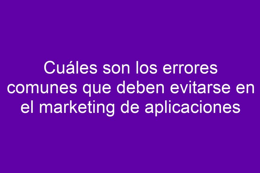 Cuáles son los errores comunes que deben evitarse en el marketing de aplicaciones - 7