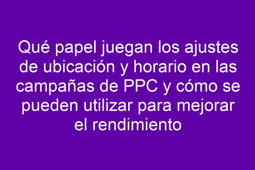 Imagen de Qué papel juegan los ajustes de ubicación y horario en las campañas de PPC y cómo se pueden utilizar para mejorar el rendimiento Qué papel juegan los ajustes de ubicación y horario en las campañas de PPC y cómo se pueden utilizar para mejorar el rendimiento - 7