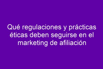 Qué regulaciones y prácticas éticas deben seguirse en el marketing de afiliación - 12