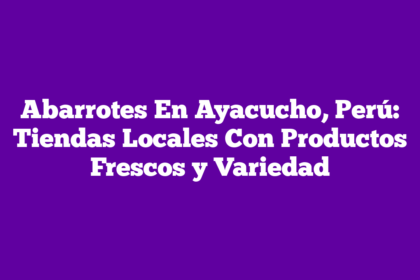 Abarrotes En Ayacucho, Perú: Tiendas Locales Con Productos Frescos y Variedad