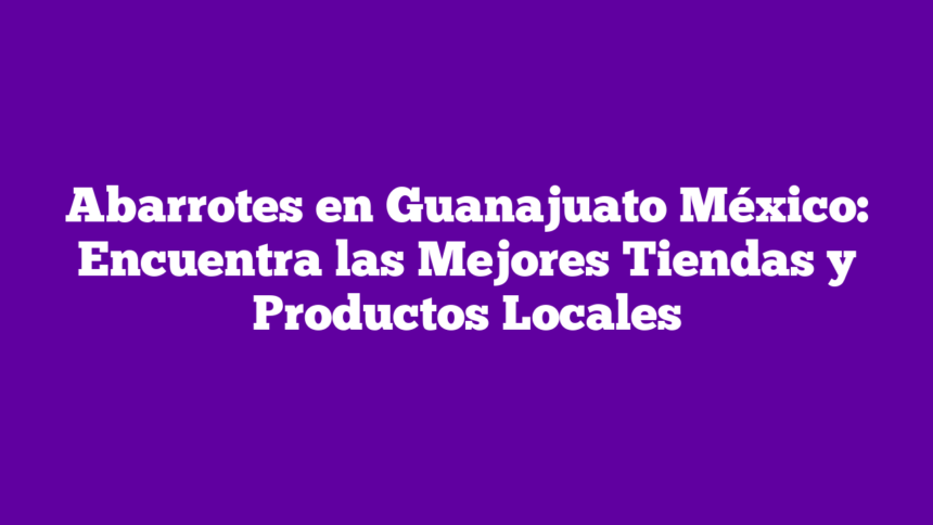 Abarrotes en Guanajuato México: Encuentra las Mejores Tiendas y Productos Locales
