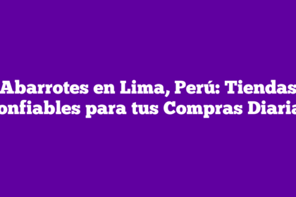 Abarrotes en Lima, Perú: Tiendas Confiables para tus Compras Diarias