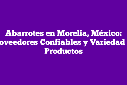 Abarrotes en Morelia, México: Proveedores Confiables y Variedad de Productos