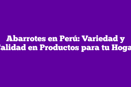 Abarrotes en Perú: Variedad y Calidad en Productos para tu Hogar
