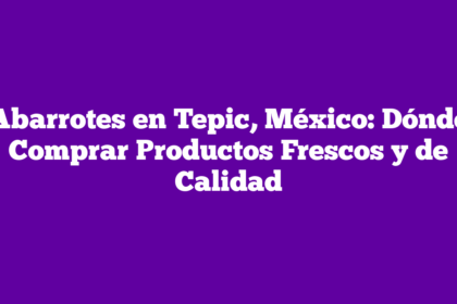 Abarrotes en Tepic, México: Dónde Comprar Productos Frescos y de Calidad