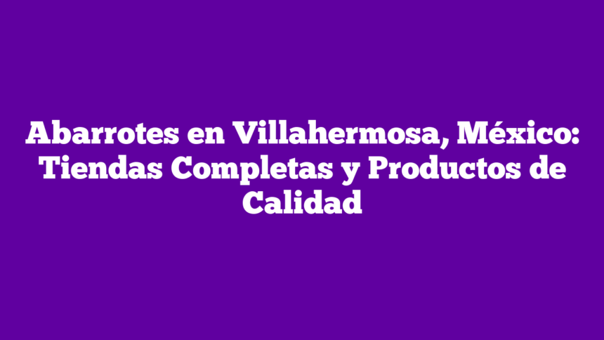 Abarrotes en Villahermosa, México: Tiendas Completas y Productos de Calidad