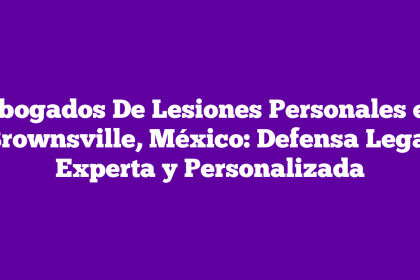 Abogados De Lesiones Personales en Brownsville, México: Defensa Legal Experta y Personalizada