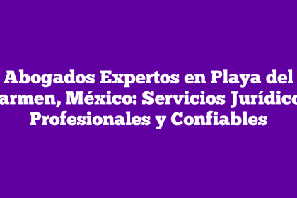 Abogados Expertos en Playa del Carmen, México: Servicios Jurídicos Profesionales y Confiables