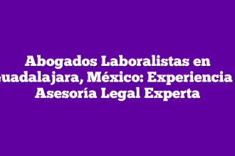 Abogados Laboralistas en Guadalajara, México: Experiencia y Asesoría Legal Experta