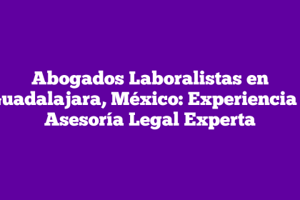 Abogados Laboralistas en Guadalajara, México: Experiencia y Asesoría Legal Experta