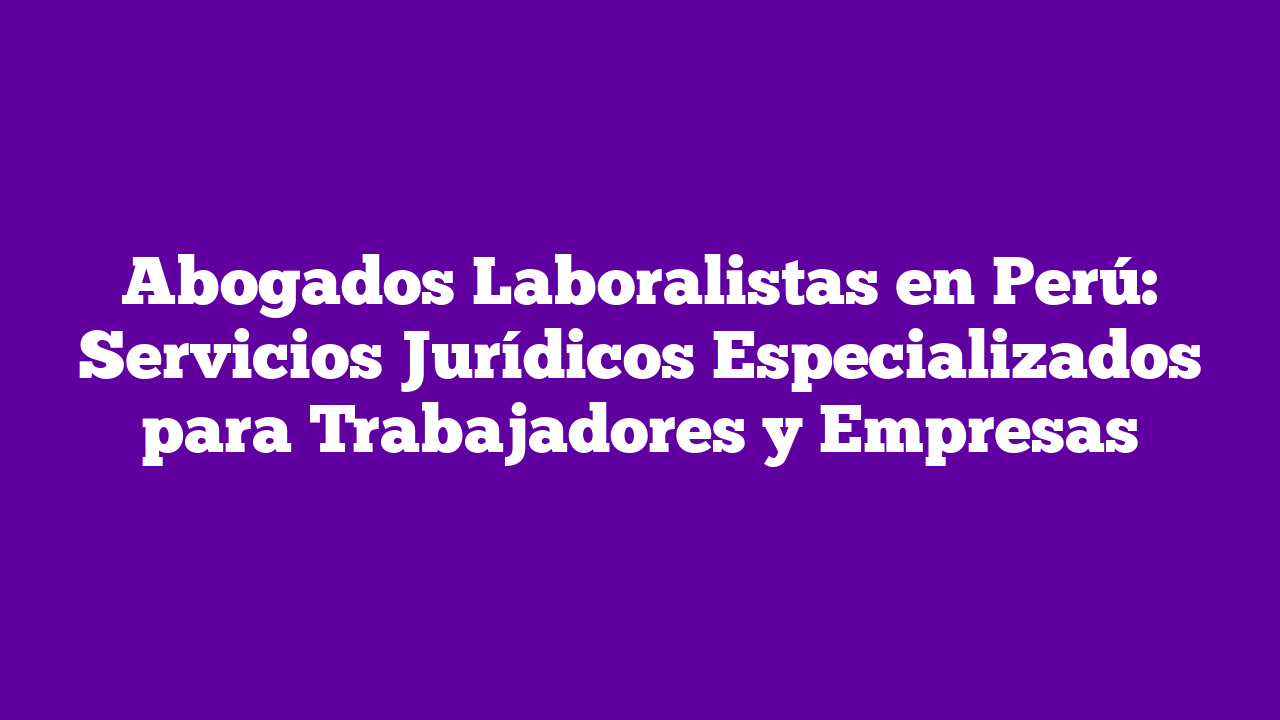 Abogados Laboralistas en Perú: Servicios Jurídicos Especializados para ...