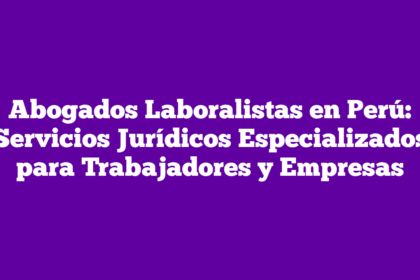 Abogados Laboralistas en Perú: Servicios Jurídicos Especializados para Trabajadores y Empresas