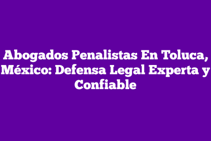 Abogados Penalistas En Toluca, México: Defensa Legal Experta y Confiable