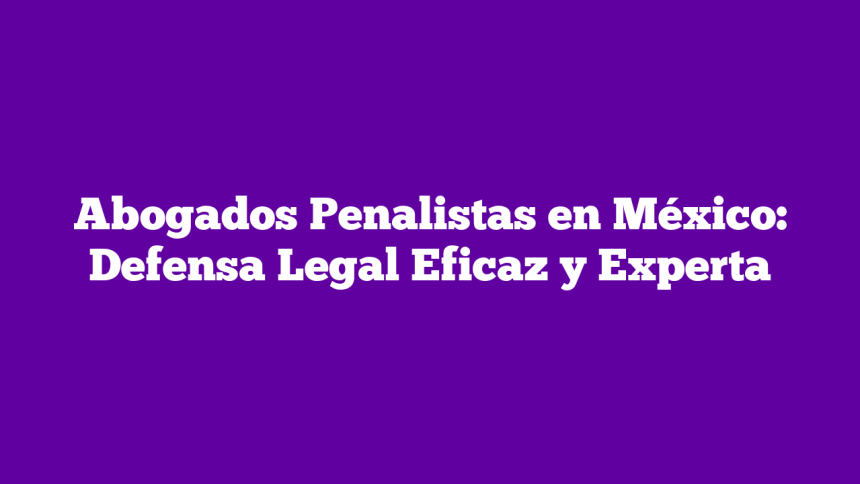 Abogados Penalistas en México: Defensa Legal Eficaz y Experta