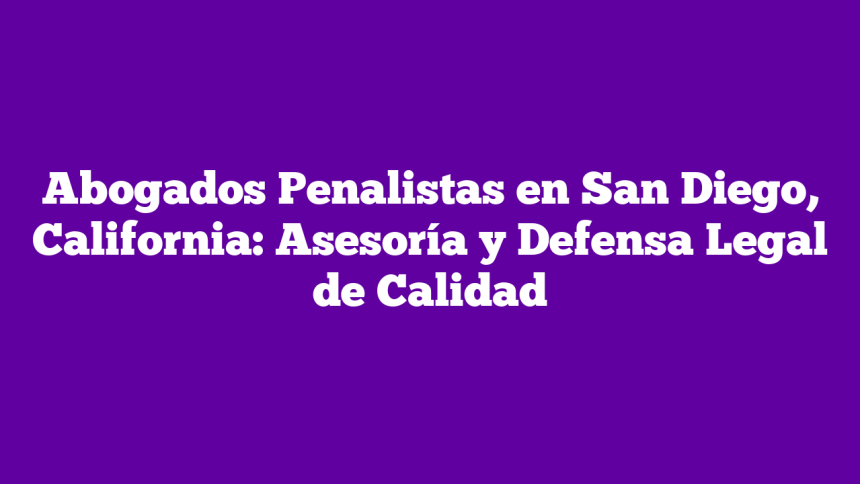 Abogados Penalistas en San Diego, California: Asesoría y Defensa Legal de Calidad