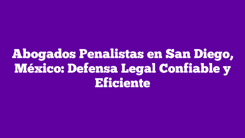 Abogados Penalistas en San Diego, México: Defensa Legal Confiable y Eficiente