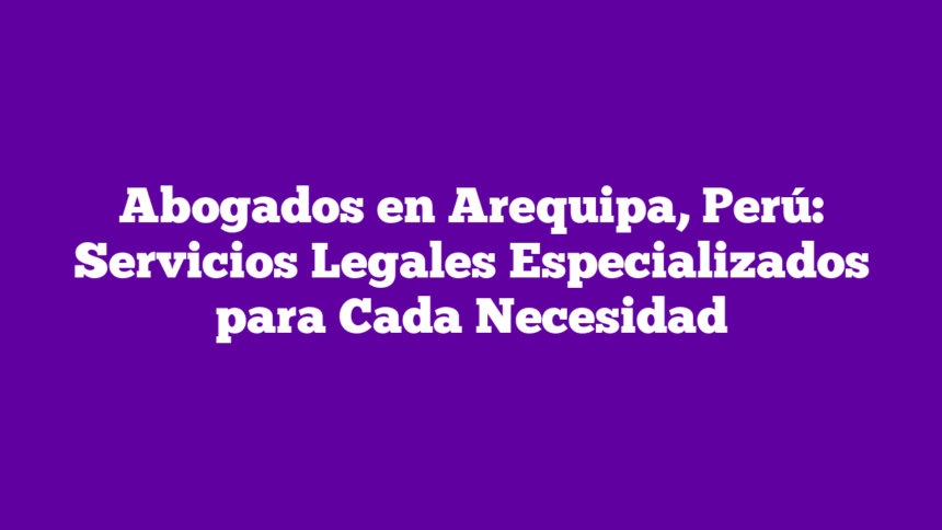 Abogados en Arequipa, Perú: Servicios Legales Especializados para Cada Necesidad