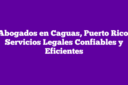 Abogados en Caguas, Puerto Rico: Servicios Legales Confiables y Eficientes