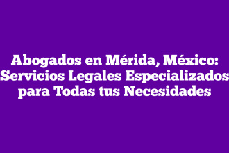 Abogados en Mérida, México: Servicios Legales Especializados para Todas tus Necesidades