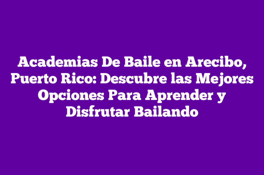 Academias De Baile en Arecibo, Puerto Rico: Descubre las Mejores Opciones Para Aprender y Disfrutar Bailando