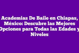 Academias De Baile en Chiapas, México: Descubre las Mejores Opciones para Todas las Edades y Niveles