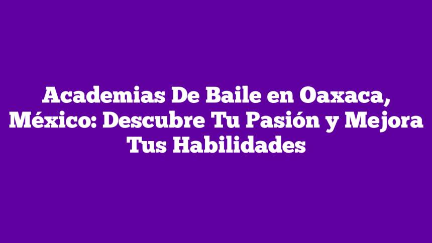 Academias De Baile en Oaxaca, México: Descubre Tu Pasión y Mejora Tus Habilidades