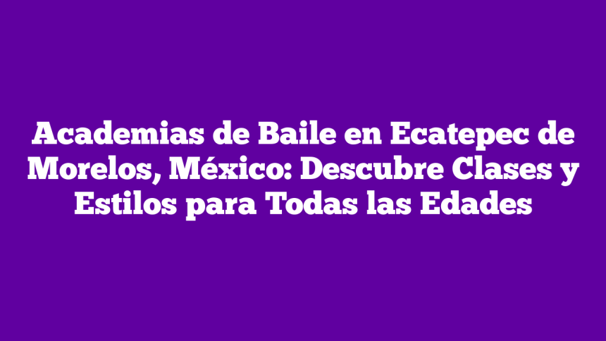 Academias de Baile en Ecatepec de Morelos, México: Descubre Clases y Estilos para Todas las Edades