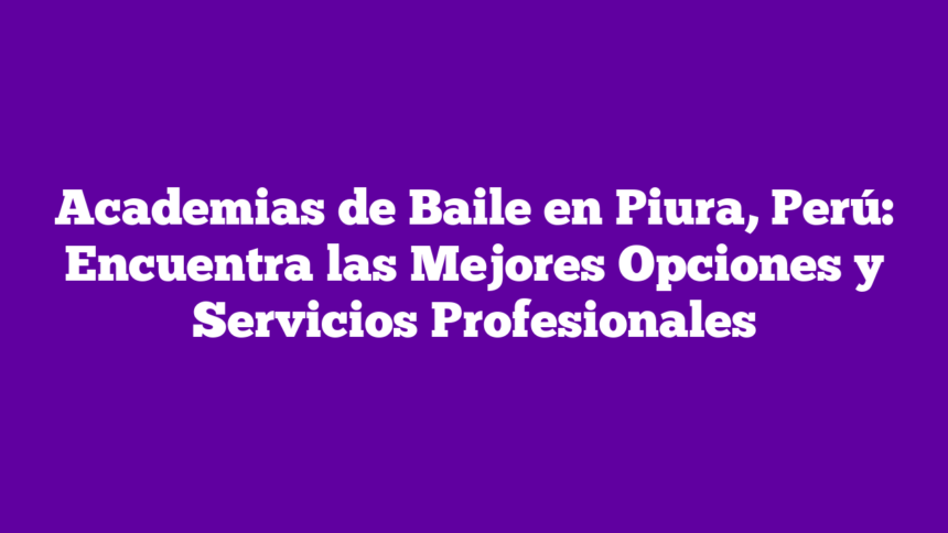 Academias de Baile en Piura, Perú: Encuentra las Mejores Opciones y Servicios Profesionales
