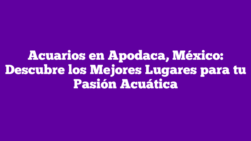 Imagen de Acuarios en Apodaca, México: Descubre los Mejores Lugares para tu Pasión Acuática Acuarios en Apodaca, México: Descubre los Mejores Lugares para tu Pasión Acuática