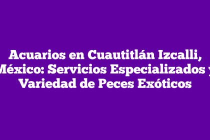 Acuarios en Cuautitlán Izcalli, México: Servicios Especializados y Variedad de Peces Exóticos
