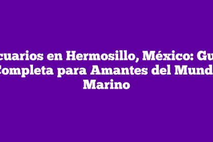 Acuarios en Hermosillo, México: Guía Completa para Amantes del Mundo Marino