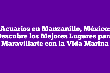 Acuarios en Manzanillo, México: Descubre los Mejores Lugares para Maravillarte con la Vida Marina