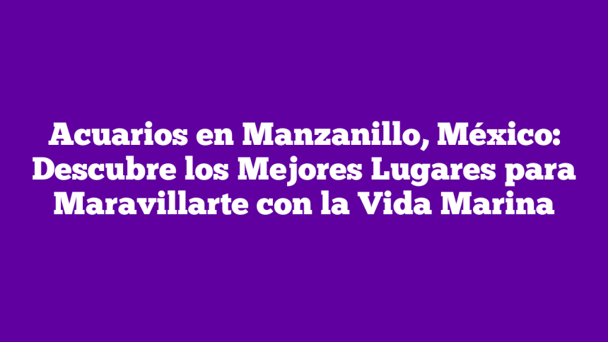 Imagen de Acuarios en Manzanillo, México: Descubre los Mejores Lugares para Maravillarte con la Vida Marina Acuarios en Manzanillo, México: Descubre los Mejores Lugares para Maravillarte con la Vida Marina