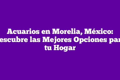 Acuarios en Morelia, México: Descubre las Mejores Opciones para tu Hogar
