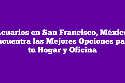 Acuarios en San Francisco, México: Encuentra las Mejores Opciones para tu Hogar y Oficina