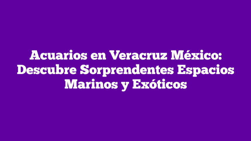 Imagen de Acuarios en Veracruz México: Descubre Sorprendentes Espacios Marinos y Exóticos Acuarios en Veracruz México: Descubre Sorprendentes Espacios Marinos y Exóticos