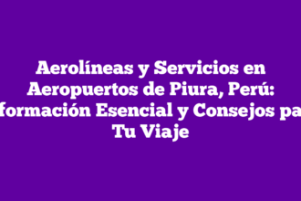 Aerolíneas y Servicios en Aeropuertos de Piura, Perú: Información Esencial y Consejos para Tu Viaje