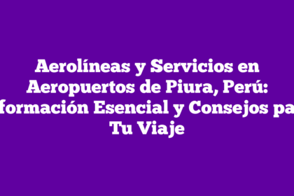 Aerolíneas y Servicios en Aeropuertos de Piura, Perú: Información Esencial y Consejos para Tu Viaje