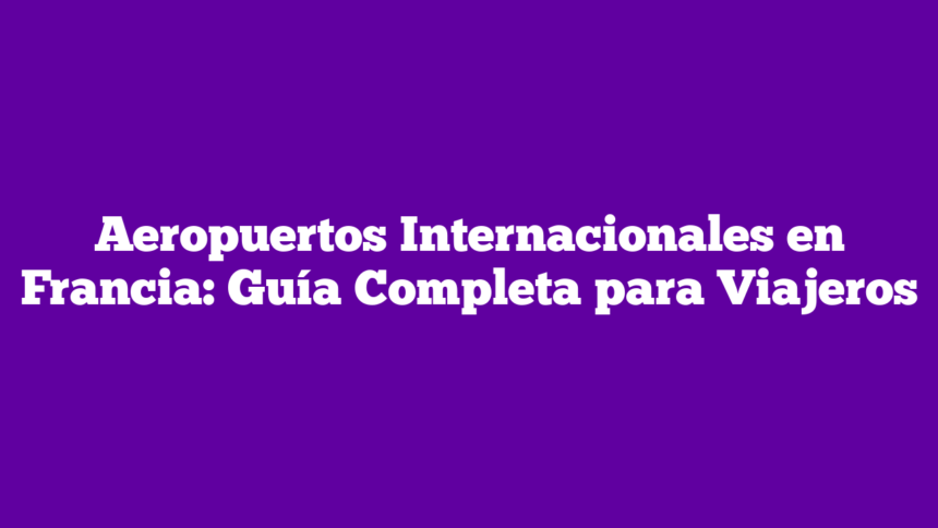 Aeropuertos Internacionales en Francia: Guía Completa para Viajeros