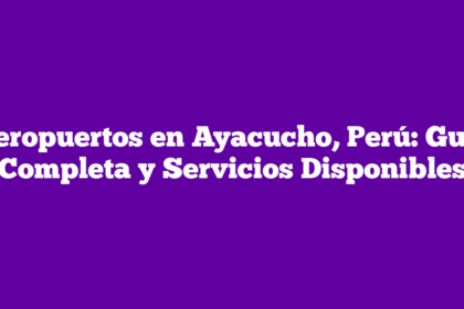 Aeropuertos en Ayacucho, Perú: Guía Completa y Servicios Disponibles