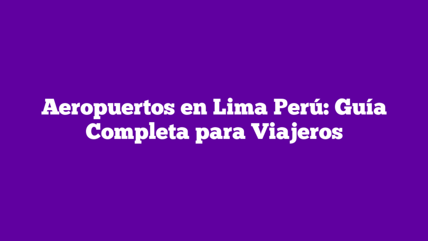 Aeropuertos en Lima Perú: Guía Completa para Viajeros