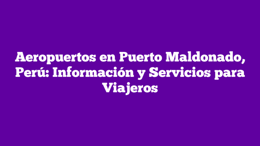 Aeropuertos en Puerto Maldonado, Perú: Información y Servicios para Viajeros